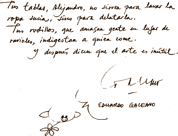 Tus tablas, Alejandro, no sirven para lavar la ropa sucia, sino para delatarla. Tus rodillos, que amasan gente en lugar de ravioles, indigestan a quien come. Y despu&eacute;s dicen que el arte es in&uacute;til.  Eduardo Galeano